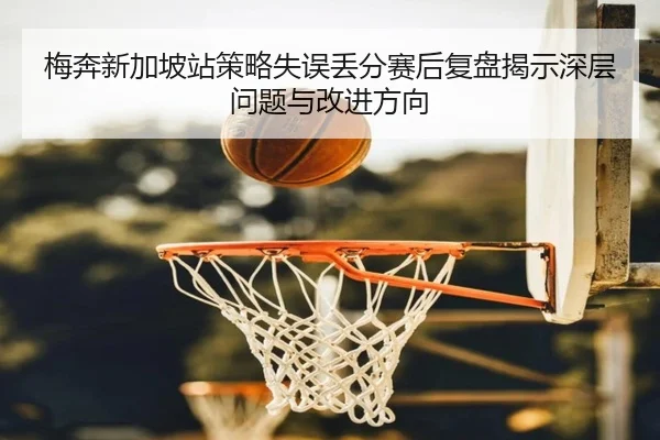 梅奔新加坡站策略失误丢分赛后复盘揭示深层问题与改进方向（AYXSPORTS）